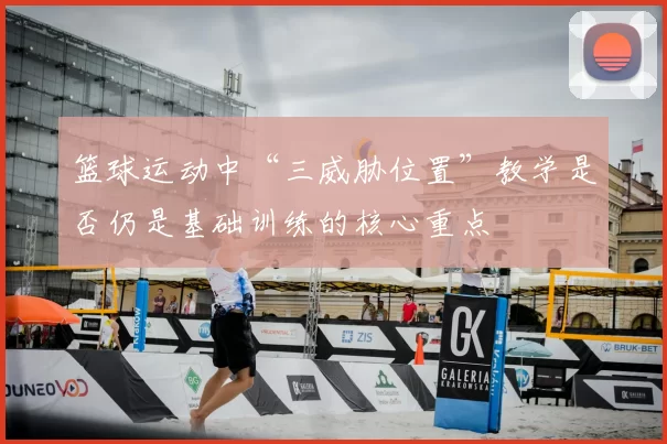 篮球运动中“三威胁位置”教学是否仍是基础训练的核心重点