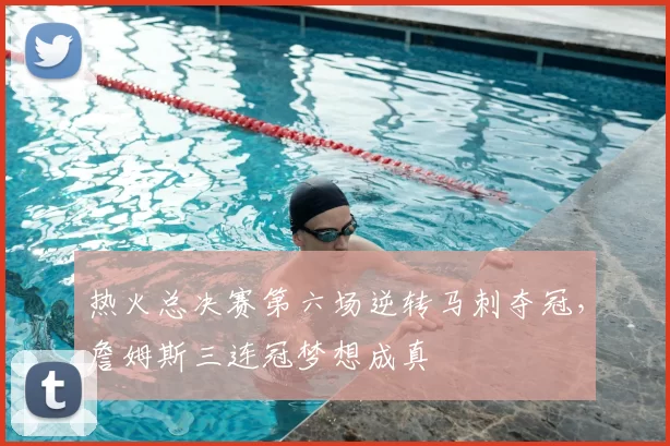 热火总决赛第六场逆转马刺夺冠，詹姆斯三连冠梦想成真