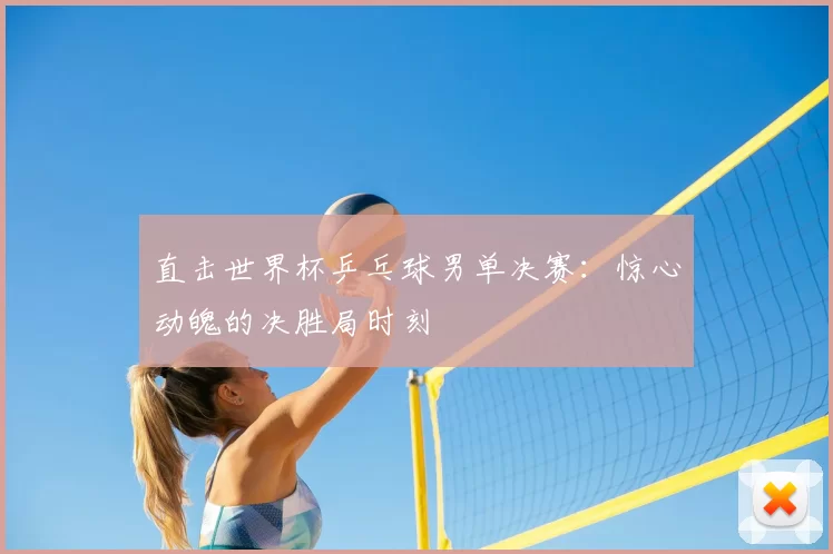 直击世界杯乒乓球男单决赛:惊心动魄的决胜局时刻
