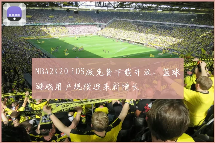 NBA2K20 iOS版免费下载开放，篮球游戏用户规模迎来新增长
