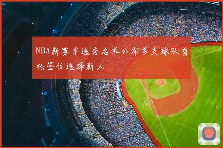 NBA新赛季选秀名单公布多支球队首轮签位选择新人