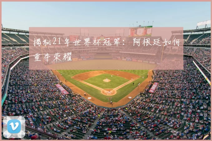 揭秘21年世界杯冠军:阿根廷如何重夺荣耀