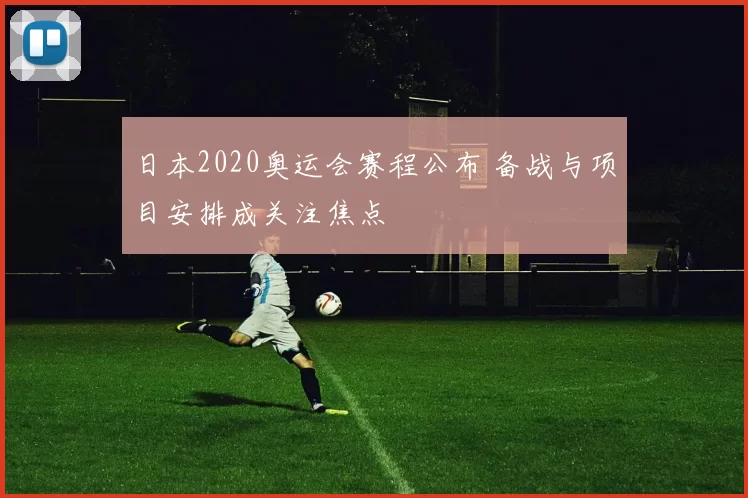 日本2020奥运会赛程公布 备战与项目安排成关注焦点