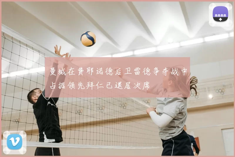 曼城在费耶诺德后卫雷德争夺战中占据领先拜仁已退居次席