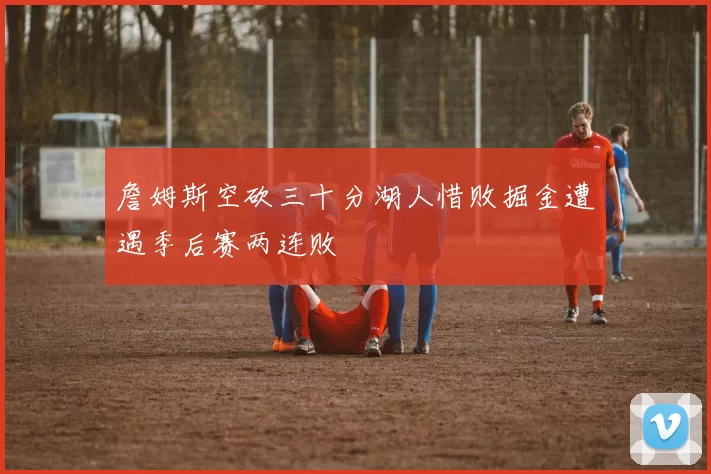 詹姆斯空砍三十分湖人惜败掘金遭遇季后赛两连败