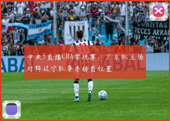 中央5直播CBA常规赛，广东队主场对阵辽宁队争夺榜首位置