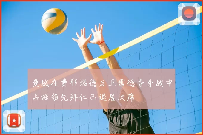 曼城在费耶诺德后卫雷德争夺战中占据领先拜仁已退居次席