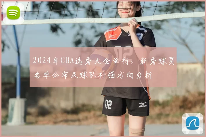 2024年CBA选秀大会举行,新秀球员名单公布及球队补强方向分析