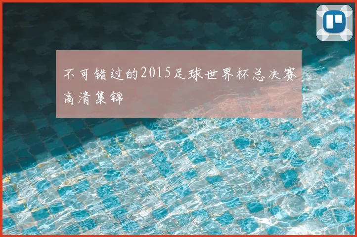 不可错过的2015足球世界杯总决赛高清集锦