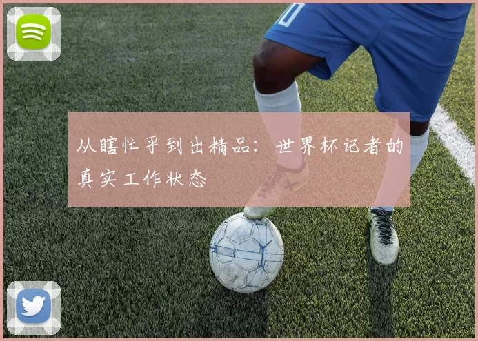 从瞎忙乎到出精品:世界杯记者的真实工作状态