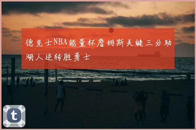 德克士NBA能量杯詹姆斯关键三分助湖人逆转胜勇士