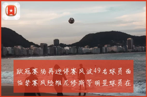 欧冠赛场再迎停赛风波49名球员面临禁赛风险维尼修斯等明星球员在列