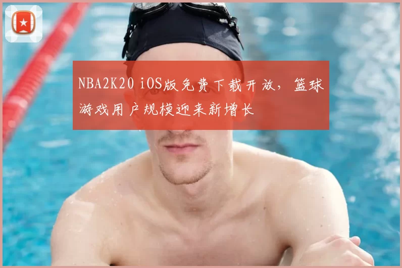 NBA2K20 iOS版免费下载开放，篮球游戏用户规模迎来新增长