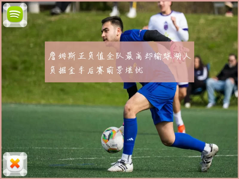 詹姆斯正负值全队最高却输球湖人负掘金季后赛前景堪忧