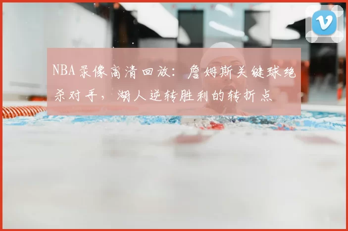 NBA录像高清回放：詹姆斯关键球绝杀对手，湖人逆转胜利的转折点