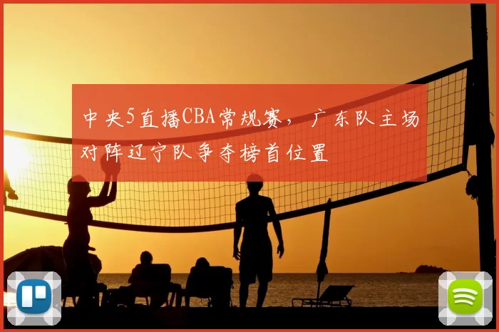 中央5直播CBA常规赛，广东队主场对阵辽宁队争夺榜首位置