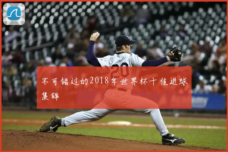 不可错过的2018年世界杯十佳进球集锦