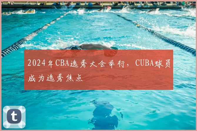 2024年CBA选秀大会举行,CUBA球员成为选秀焦点