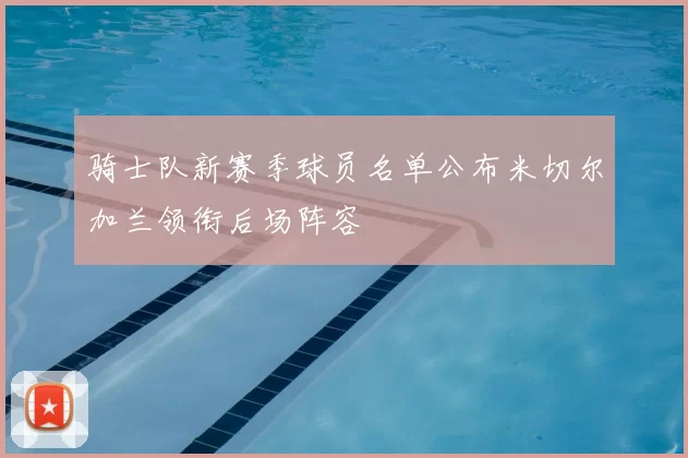 骑士队新赛季球员名单公布米切尔加兰领衔后场阵容