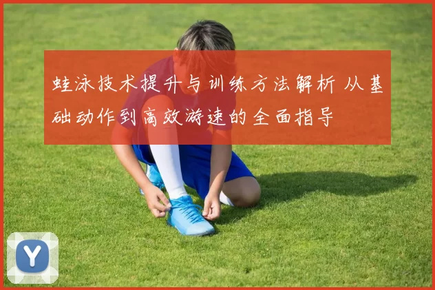 蛙泳技术提升与训练方法解析 从基础动作到高效游速的全面指导