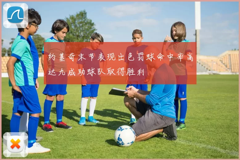 约基奇末节表现出色罚球命中率高达九成助球队取得胜利