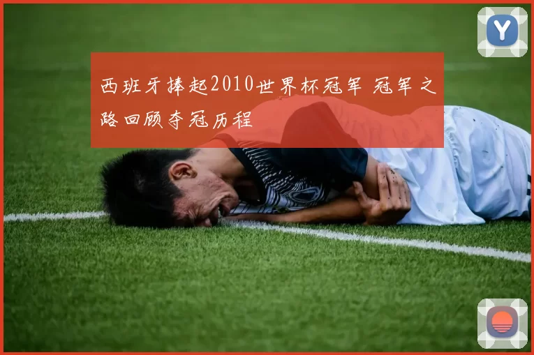 西班牙捧起2010世界杯冠军 冠军之路回顾夺冠历程