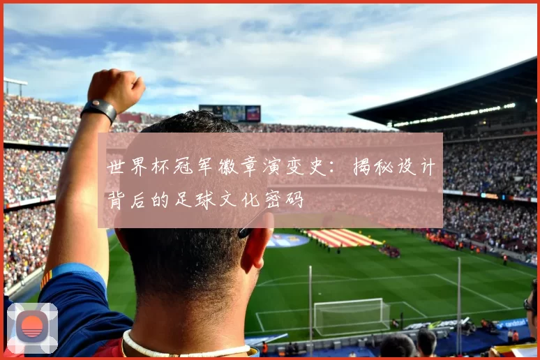 世界杯冠军徽章演变史:揭秘设计背后的足球文化密码