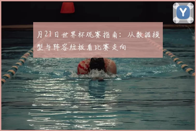 月21日世界杯观赛指南:从数据模型与阵容短板看比赛走向