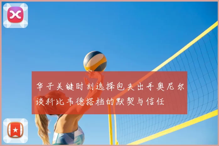 华子关键时刻选择包夹出手奥尼尔谈科比韦德搭档的默契与信任
