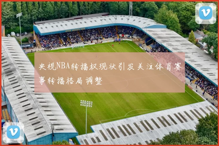 央视NBA转播权现状引发关注体育赛事转播格局调整
