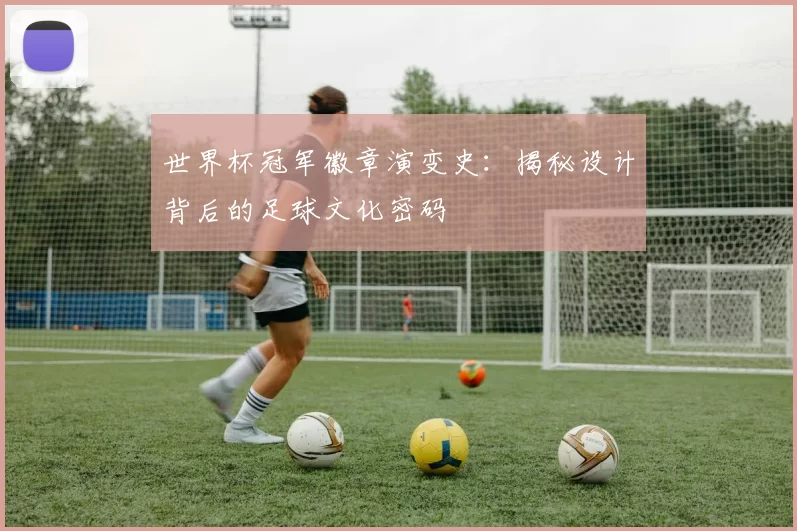 世界杯冠军徽章演变史:揭秘设计背后的足球文化密码