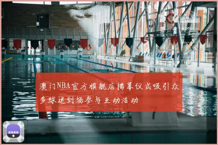 澳门NBA官方旗舰店揭幕仪式吸引众多球迷到场参与互动活动