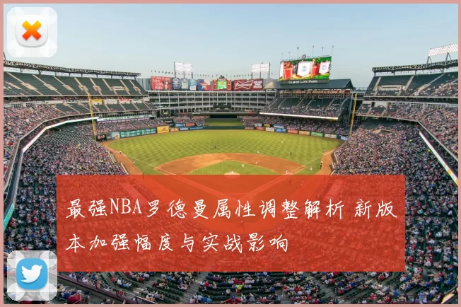 最强NBA罗德曼属性调整解析 新版本加强幅度与实战影响