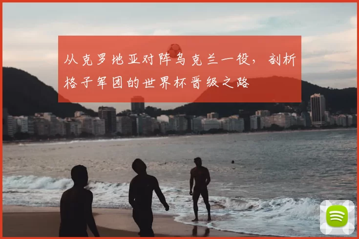 从克罗地亚对阵乌克兰一役,剖析格子军团的世界杯晋级之路