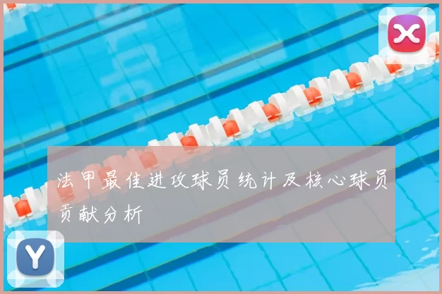 法甲最佳进攻球员统计及核心球员贡献分析