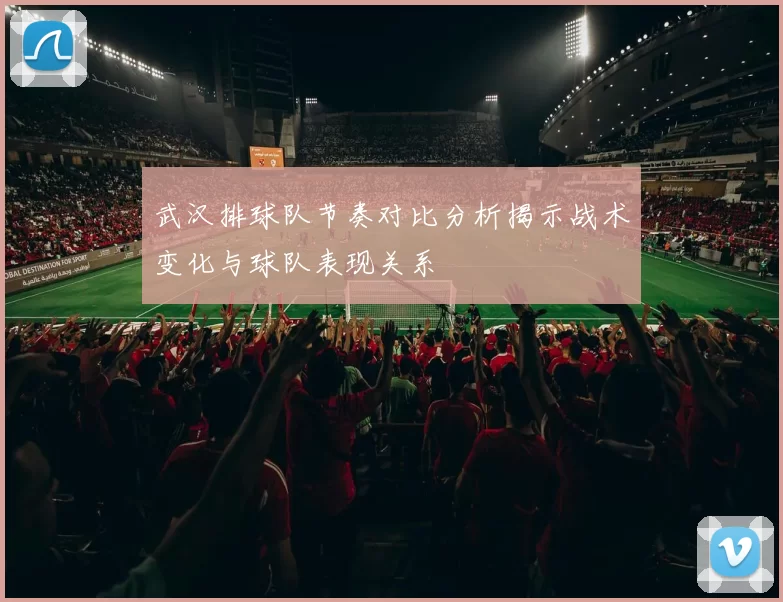武汉排球队节奏对比分析揭示战术变化与球队表现关系