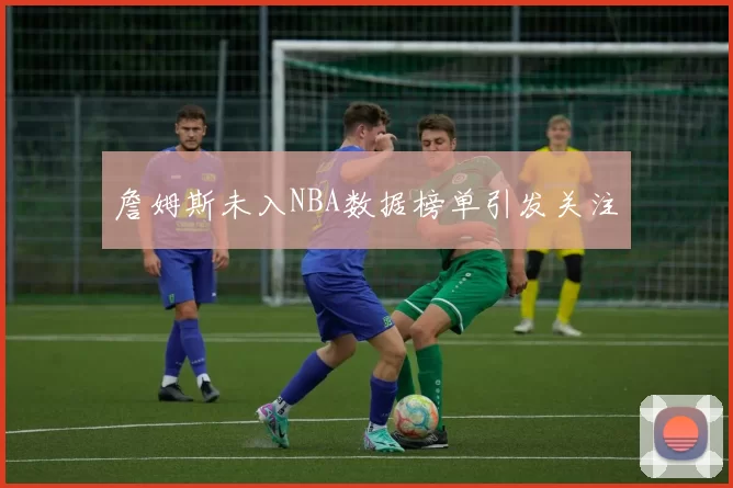 詹姆斯未入NBA数据榜单引发关注