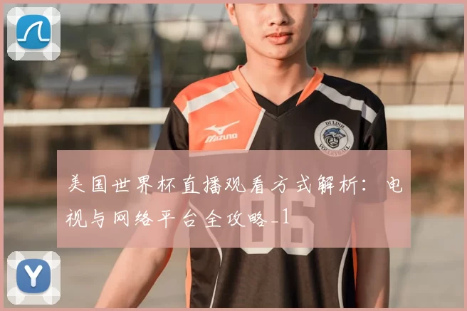 美国世界杯直播观看方式解析:电视与网络平台全攻略_1