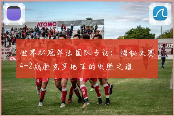 世界杯冠军法国队专访：揭秘决赛4-2战胜克罗地亚的制胜之道