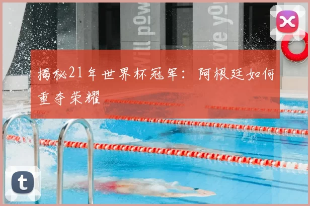 揭秘21年世界杯冠军：阿根廷如何重夺荣耀
