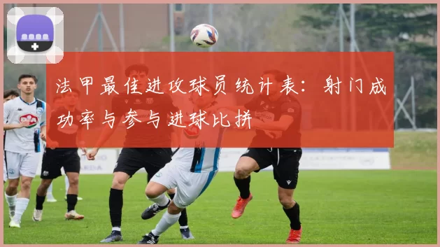 法甲最佳进攻球员统计表：射门成功率与参与进球比拼