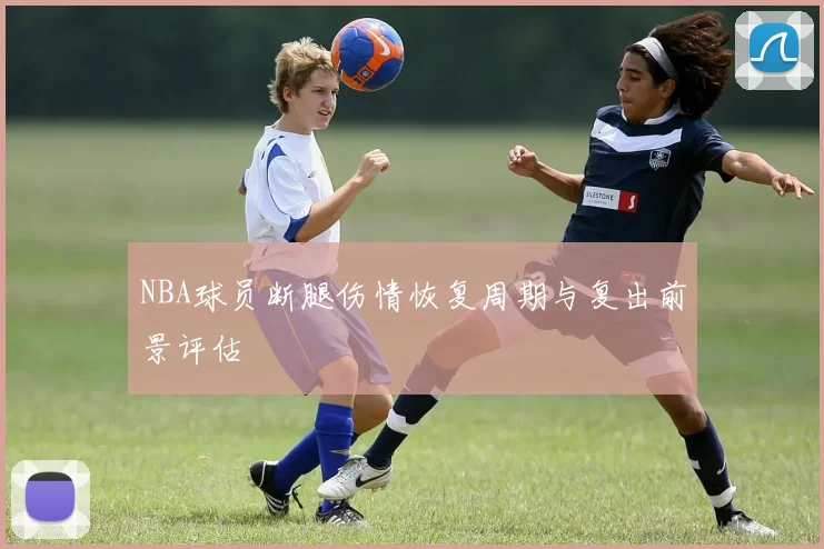 NBA球员断腿伤情恢复周期与复出前景评估