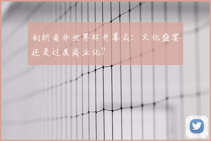 剖析南非世界杯开幕式:文化盛宴还是过度商业化?