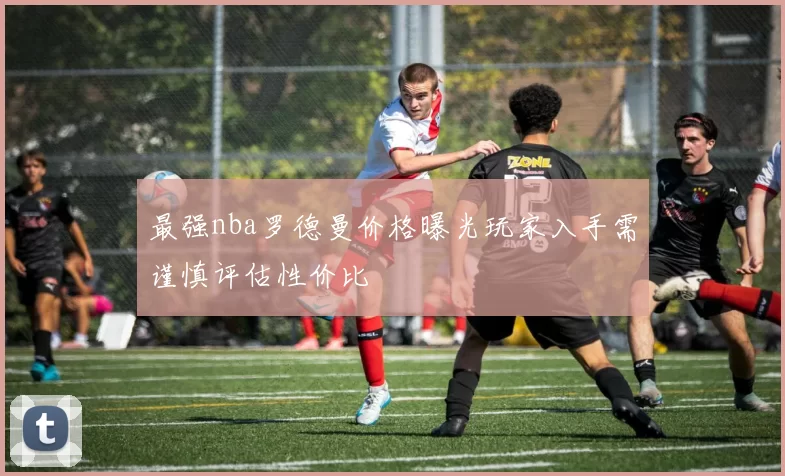 最强nba罗德曼价格曝光玩家入手需谨慎评估性价比