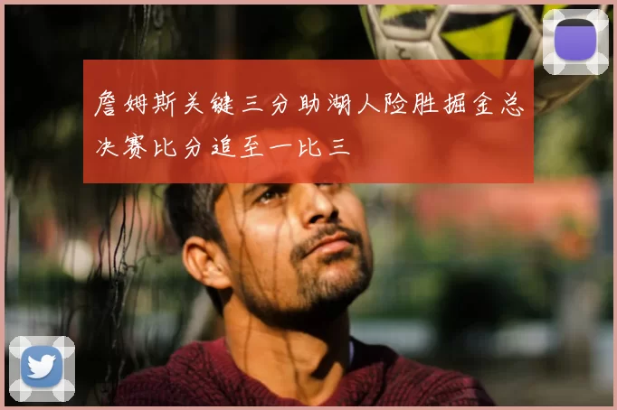 詹姆斯关键三分助湖人险胜掘金总决赛比分追至一比三