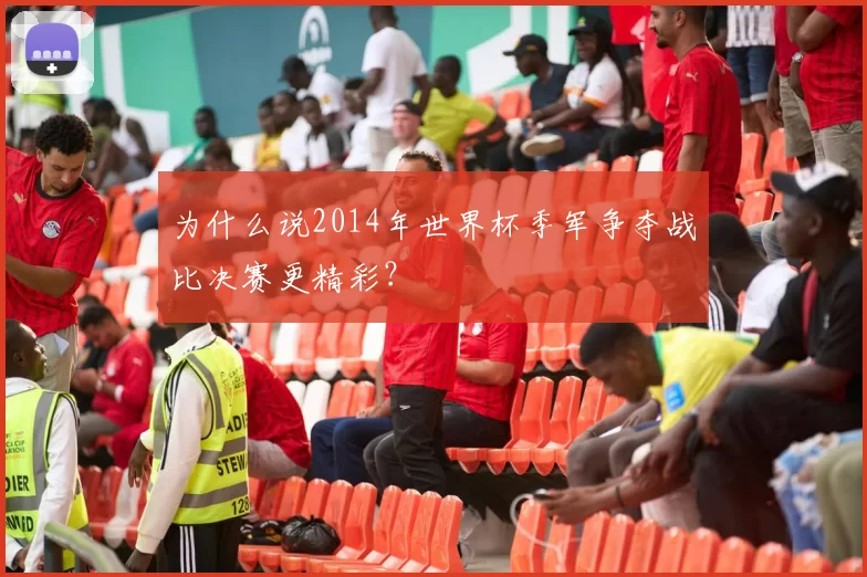 为什么说2014年世界杯季军争夺战比决赛更精彩?